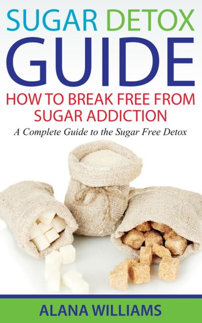 Sugar Detox Guide: How to Break Free From Sugar Addiction, Alana Williams