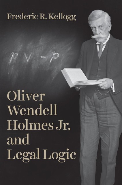 Oliver Wendell Holmes Jr. and Legal Logic, Frederic R. Kellogg