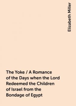 The Yoke / A Romance of the Days when the Lord Redeemed the Children of Israel from the Bondage of Egypt, Elizabeth Miller
