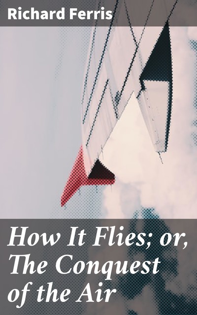 How It Flies; or, The Conquest of the Air, Richard Ferris