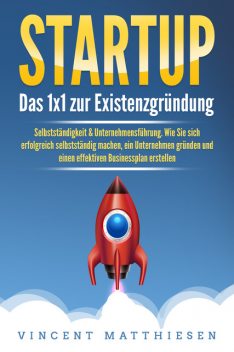 STARTUP: Das 1x1 zur Existenzgründung, Selbstständigkeit & Unternehmensführung. Wie Sie sich erfolgreich selbstständig machen, ein Unternehmen gründen und einen effektiven Businessplan erstellen, Vincent Matthiesen