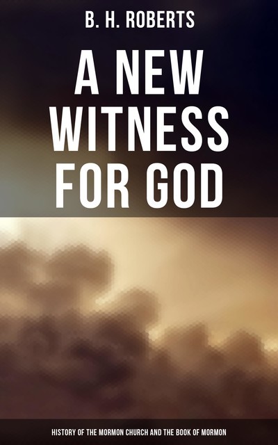 A New Witness for God: History of the Mormon Church and the Book of Mormon, B.H.Roberts