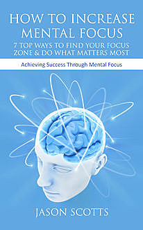 How To Increase Mental Focus: 7 Top Ways To Find Your Focus Zone & Do What Matters Most, Jason Scotts