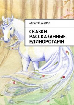 Сказки, рассказанные единорогами, Алексей Карпов