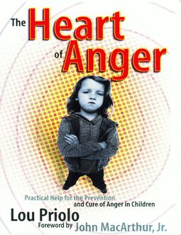 The Heart of Anger: Practical Help for the Prevention and Cure of Anger in Children, Lou Priolo