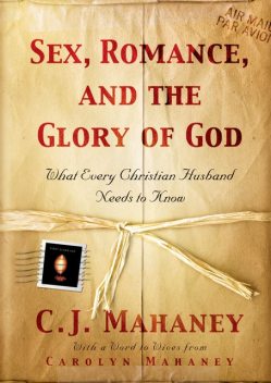 Sex, Romance, and the Glory of God (With a word to wives from Carolyn Mahaney), C.J. Mahaney