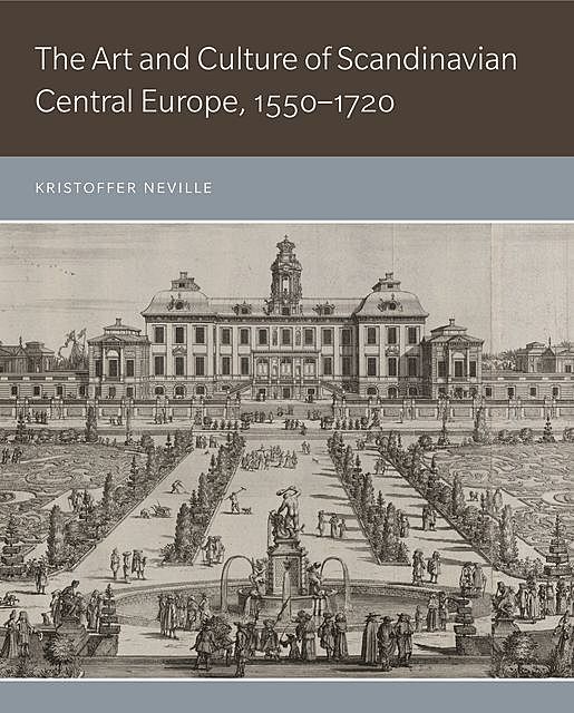 The Art and Culture of Scandinavian Central Europe, 1550–1720, Kristoffer Neville