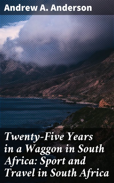 Twenty-Five Years in a Waggon in South Africa: Sport and Travel in South Africa, Andrew Anderson