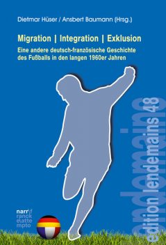 Migration|Integration|Exklusion – Eine andere deutsch-französische Geschichte des Fußballs, Dietmar Hüser, Ansbert Baumann