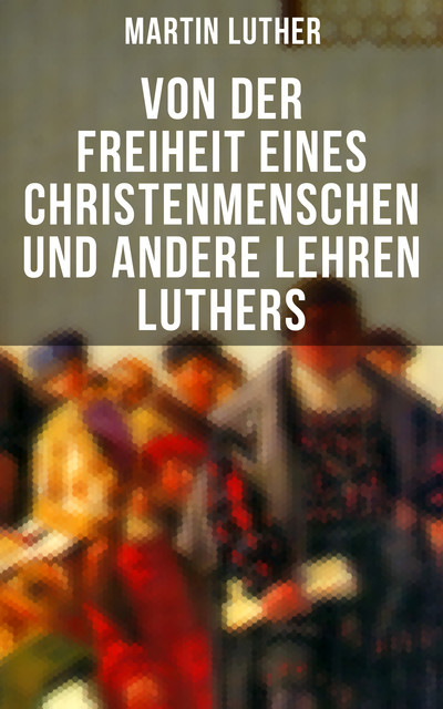 Von der Freiheit eines Christenmenschen und andere Lehren Luthers, Martin Luther