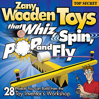 Zany Wooden Toys that Whiz, Spin, Pop, and Fly, Bob Gilsdorf
