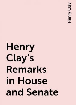 Henry Clay's Remarks in House and Senate, Henry Clay
