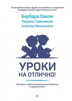 Уроки на отлично! Как научить ребенка заниматься самостоятельно и с удовольствием, Барбара Оакли, Алистер Макконвилл, Терренс Сейновски