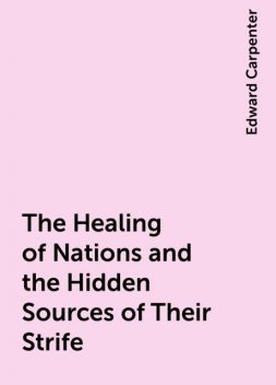 The Healing of Nations and the Hidden Sources of Their Strife, Edward Carpenter