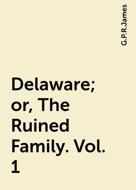 Delaware; or, The Ruined Family. Vol. 1, G. P. R. James