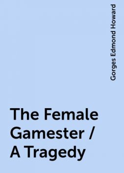 The Female Gamester / A Tragedy, Gorges Edmond Howard