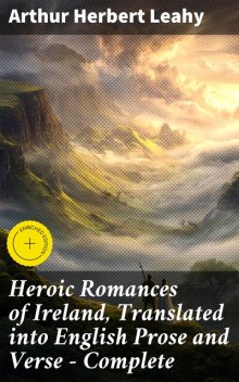 Heroic Romances of Ireland, Translated into English Prose and Verse — Complete, Arthur Herbert Leahy