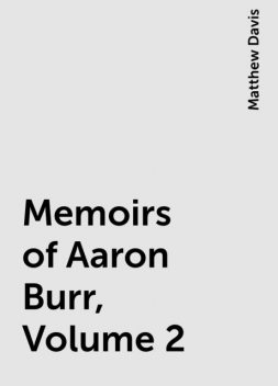Memoirs of Aaron Burr, Volume 2, Matthew Davis