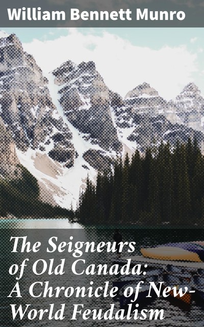 The Seigneurs of Old Canada: A Chronicle of New-World Feudalism, William Bennett Munro