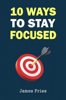 10 Ways to stay focused, James Fries