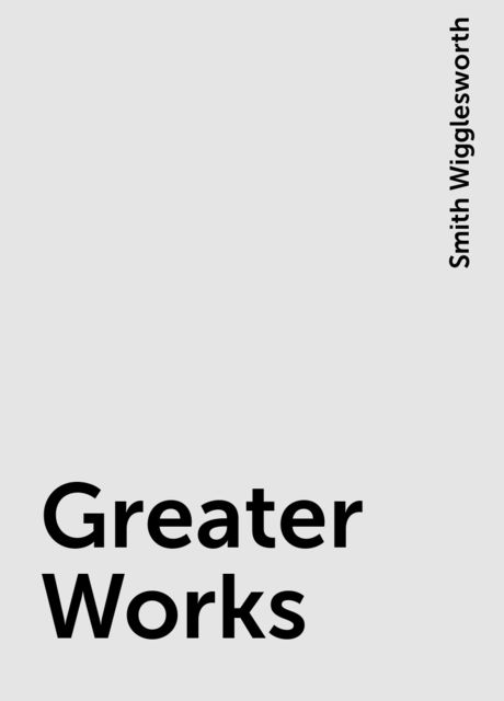 Greater Works, Smith Wigglesworth