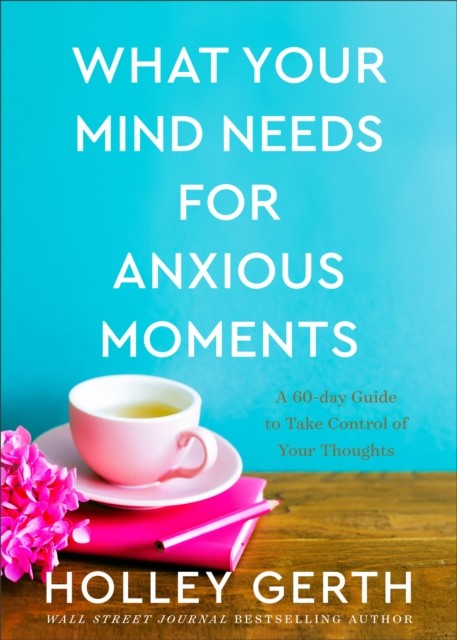 What Your Mind Needs for Anxious Moments, Holley Gerth