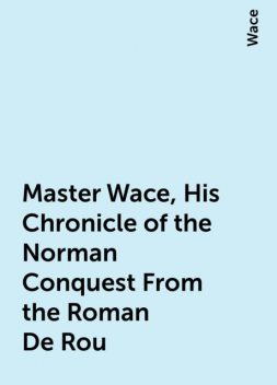 Master Wace, His Chronicle of the Norman Conquest From the Roman De Rou, Wace