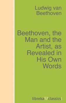 Beethoven, the Man and the Artist, as Revealed in His Own Words, Ludwig van Beethoven