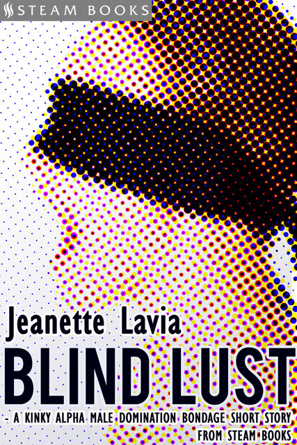 Blind Lust – A Kinky Alpha Male Domination Bondage Short Story from Steam Books, Steam Books, Jeanette Lavia