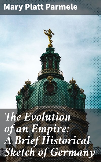 The Evolution of an Empire: A Brief Historical Sketch of Germany, Mary Platt Parmele