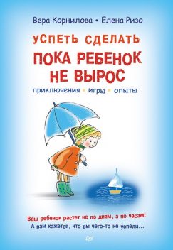 Успеть сделать, пока ребенок не вырос. Приключения, игры, опыты, Елена Ризо, Вера Корнилова