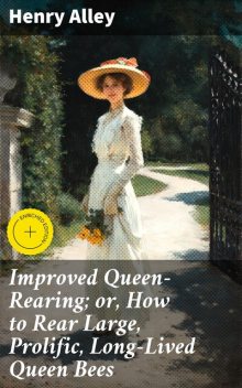 Improved Queen-Rearing; or, How to Rear Large, Prolific, Long-Lived Queen Bees, Henry Alley