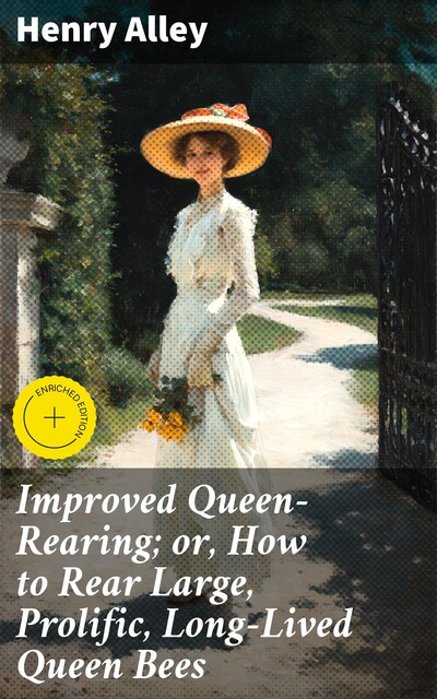 Improved Queen-Rearing; or, How to Rear Large, Prolific, Long-Lived Queen Bees, Henry Alley