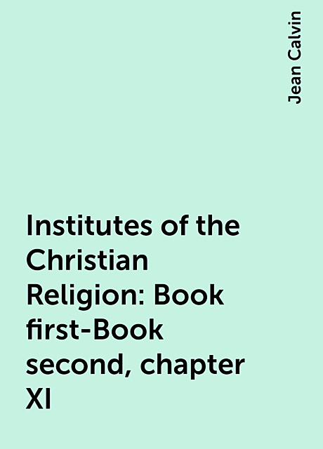 Institutes of the Christian Religion: Book first-Book second, chapter XI, Jean Calvin