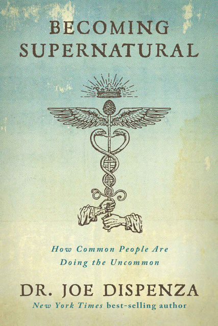 Becoming Supernatural: How Common People Are Doing the Uncommon, Joe Dispenza