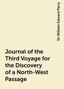 Journal of the Third Voyage for the Discovery of a North-West Passage, Sir William Edward Parry