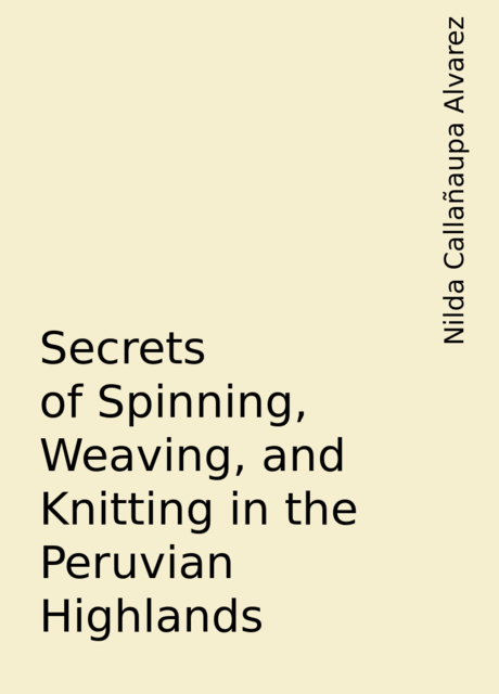 Secrets of Spinning, Weaving, and Knitting in the Peruvian Highlands, Nilda Callañaupa Alvarez