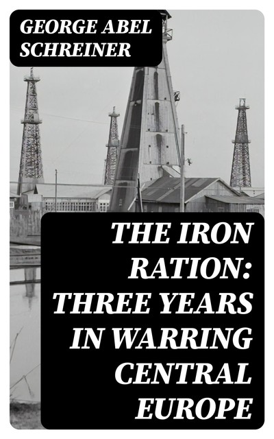 The Iron Ration: Three Years in Warring Central Europe, George Abel Schreiner