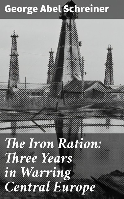 The Iron Ration: Three Years in Warring Central Europe, George Abel Schreiner