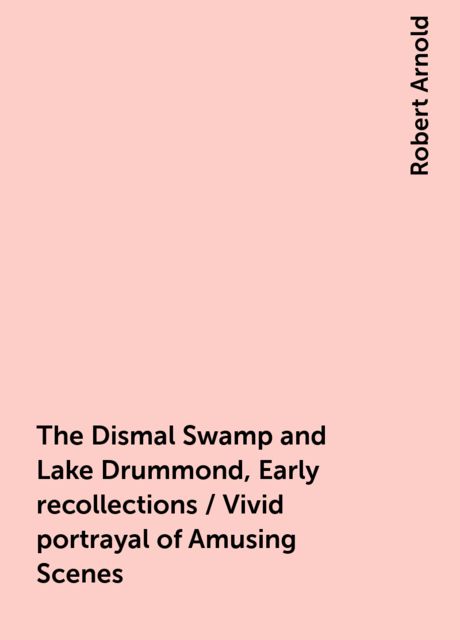 The Dismal Swamp and Lake Drummond, Early recollections / Vivid portrayal of Amusing Scenes, Robert Arnold