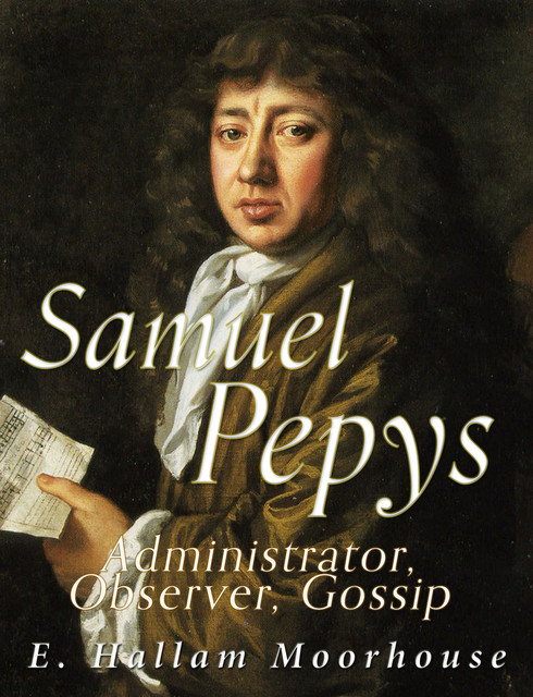 Samuel Pepys: Administrator, Observer, Gossip, E. Hallam Moorhouse