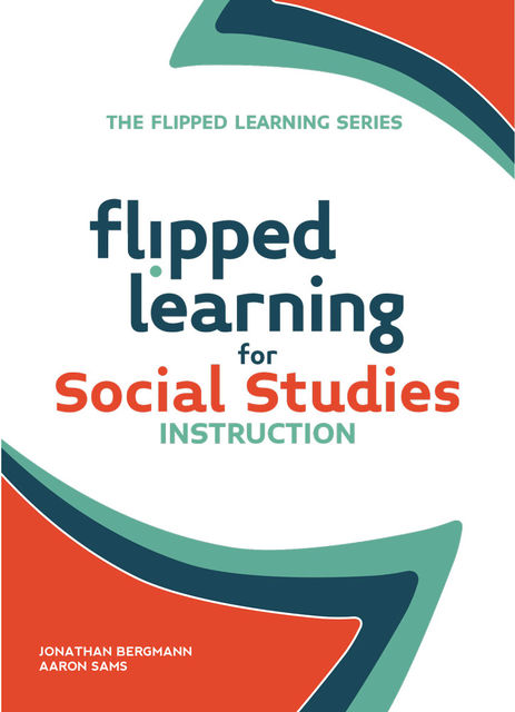Flipped Learning for Social Studies Instruction, Aaron Sams, Jonathan Bergmann