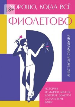 Хорошо, когда все фиолетово. Истории из жизни других, которые помогут сделать ярче вашу, Анастасия Образцова