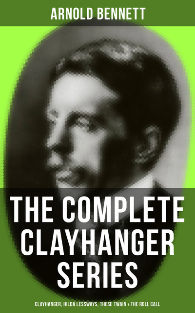 THE COMPLETE CLAYHANGER SERIES: Clayhanger, Hilda Lessways, These Twain & The Roll Call, Arnold Bennett