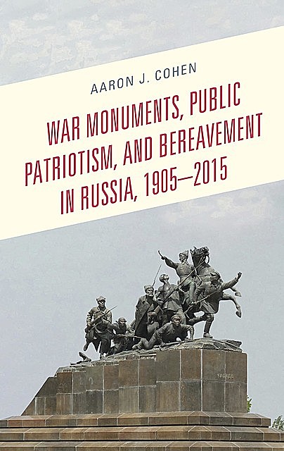 War Monuments, Public Patriotism, and Bereavement in Russia, 1905–2015, Aaron Cohen
