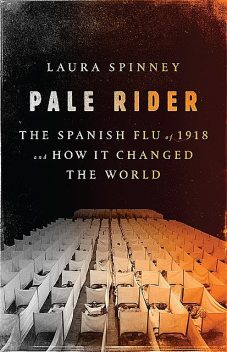 Pale Rider: The Spanish Flu of 1918and How It Changed the World, Laura Spinney