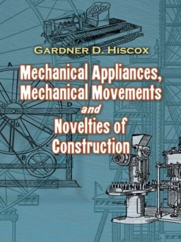 Mechanical Appliances, Mechanical Movements and Novelties of Construction, Gardner D.Hiscox