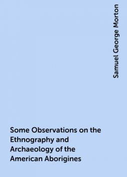 Some Observations on the Ethnography and Archaeology of the American Aborigines, Samuel George Morton