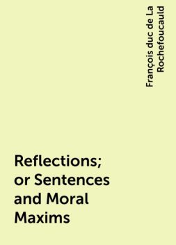 Reflections; or Sentences and Moral Maxims, François duc de La Rochefoucauld