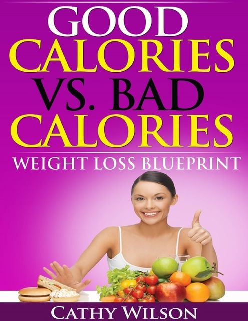 Good Calories Vs. Bad Calories: Weight Loss Blueprint, Cathy Wilson
